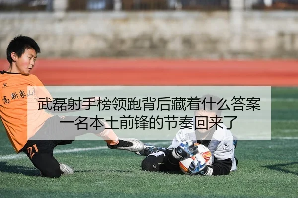 武磊射手榜领跑背后藏着什么答案 一名本土前锋的节奏回来了