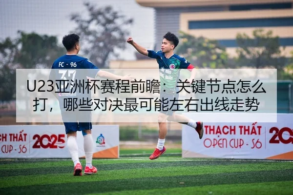 U23亚洲杯赛程前瞻：关键节点怎么打，哪些对决最可能左右出线走势