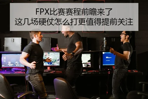 FPX比赛赛程前瞻来了 这几场硬仗怎么打更值得提前关注